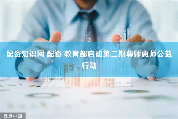 配资知识网 配资 教育部启动第二期尊师惠师公益行动