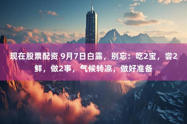 现在股票配资 9月7日白露，别忘：吃2宝，尝2鲜，做2事，气候转凉，做好准备