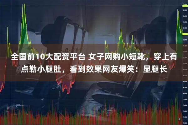 全国前10大配资平台 女子网购小短靴,穿上有点勒小腿肚,看到效果网友爆笑:显腿长