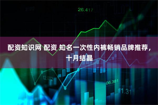 配资知识网 配资 知名一次性内裤畅销品牌推荐,十月结晶