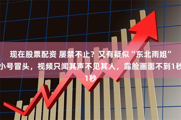 现在股票配资 屡禁不止？又有疑似“东北雨姐”小号冒头，视频只闻其声不见其人，露脸画面不到1秒