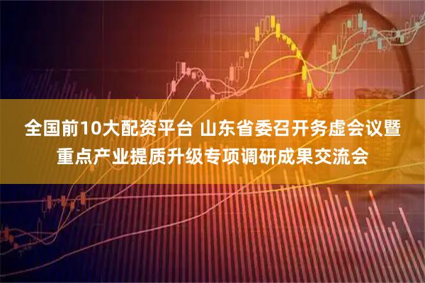 全国前10大配资平台 山东省委召开务虚会议暨重点产业提质升级专项调研成果交流会