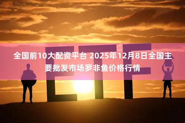 全国前10大配资平台 2025年12月8日全国主要批发市场罗非鱼价格行情