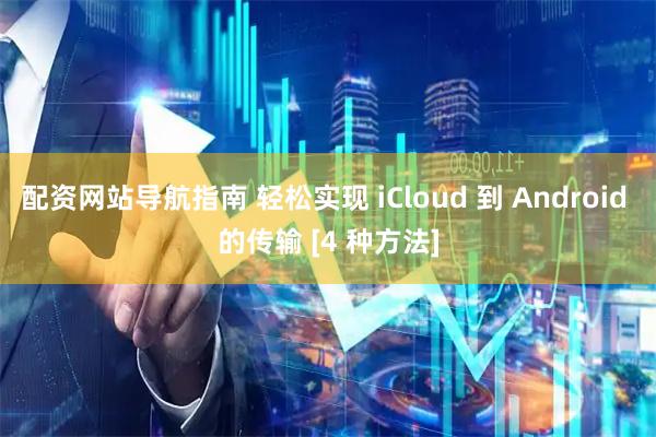 配资网站导航指南 轻松实现 iCloud 到 Android 的传输 [4 种方法]
