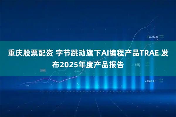 重庆股票配资 字节跳动旗下AI编程产品TRAE 发布2025年度产品报告