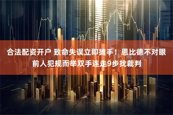 合法配资开户 致命失误立即摊手！恩比德不对眼前人犯规而举双手连走9步找裁判