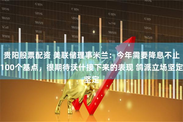 贵阳股票配资 美联储理事米兰：今年需要降息不止100个基点，很期待沃什接下来的表现 鸽派立场坚定