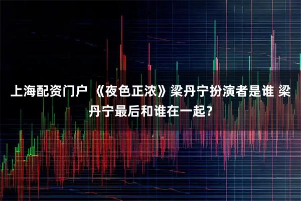 上海配资门户 《夜色正浓》梁丹宁扮演者是谁 梁丹宁最后和谁在一起？