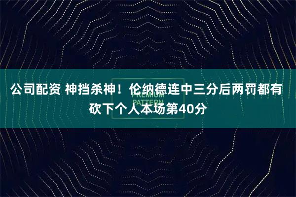 公司配资 神挡杀神！伦纳德连中三分后两罚都有 砍下个人本场第40分