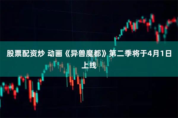 股票配资炒 动画《异兽魔都》第二季将于4月1日上线