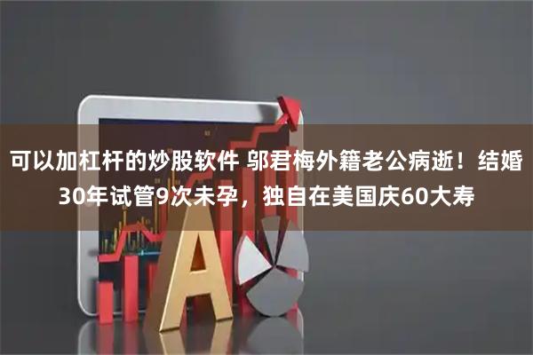 可以加杠杆的炒股软件 邬君梅外籍老公病逝!结婚30年试管9次未孕,独自在美国庆60大寿