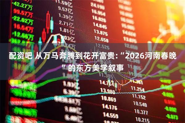 配资吧 从万马奔腾到花开富贵:“2026河南春晚”的东方美学叙事