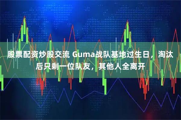 股票配资炒股交流 Guma战队基地过生日，淘汰后只剩一位队友，其他人全离开