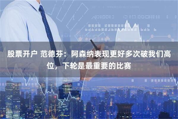 股票开户 范德芬：阿森纳表现更好多次破我们高位，下轮是最重要的比赛