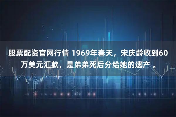 股票配资官网行情 1969年春天，宋庆龄收到60万美元汇款，是弟弟死后分给她的遗产 。