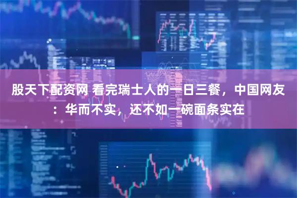 股天下配资网 看完瑞士人的一日三餐，中国网友：华而不实，还不如一碗面条实在