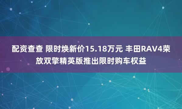配资查查 限时焕新价15.18万元 丰田RAV4荣放双擎精英版推出限时购车权益