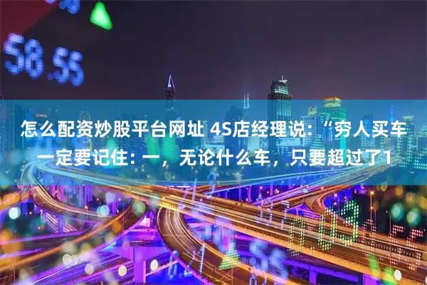 怎么配资炒股平台网址 4S店经理说: “穷人买车一定要记住: 一，无论什么车，只要超过了1