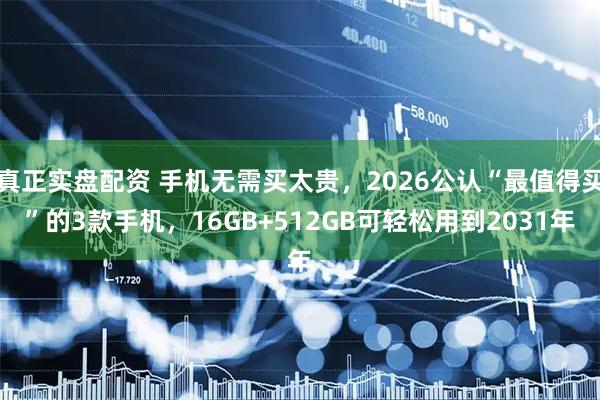 真正实盘配资 手机无需买太贵，2026公认“最值得买”的3款手机，16GB+512GB可轻松用到2031年