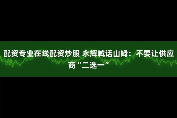 配资专业在线配资炒股 永辉喊话山姆：不要让供应商“二选一”