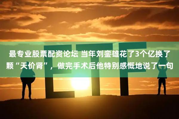 最专业股票配资论坛 当年刘銮雄花了3个亿换了颗“天价肾”,做完手术后他特别感慨地说了一句