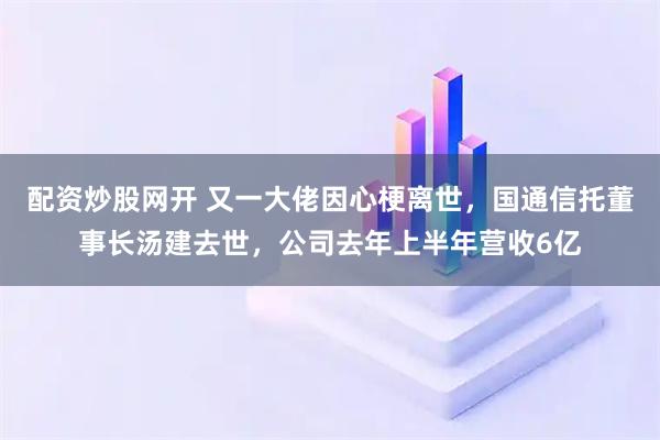 配资炒股网开 又一大佬因心梗离世,国通信托董事长汤建去世,公司去年上半年营收6亿