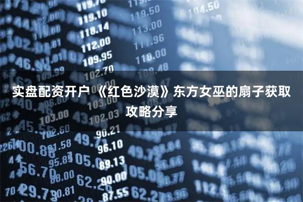 实盘配资开户 《红色沙漠》东方女巫的扇子获取攻略分享