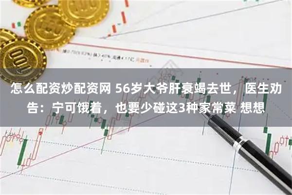怎么配资炒配资网 56岁大爷肝衰竭去世，医生劝告：宁可饿着，也要少碰这3种家常菜 想想