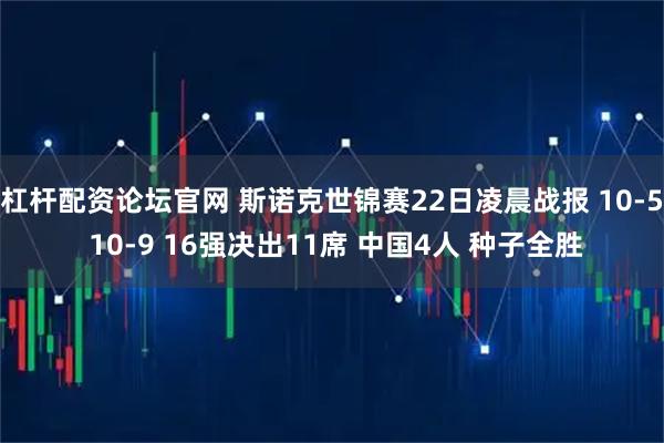 杠杆配资论坛官网 斯诺克世锦赛22日凌晨战报 10-5 10-9 16强决出11席 中国4人 种子全胜