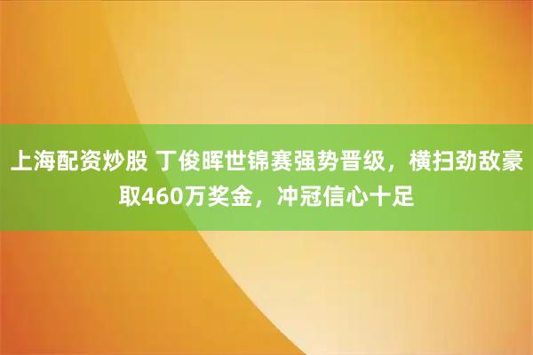 上海配资炒股 丁俊晖世锦赛强势晋级，横扫劲敌豪取460万奖金，冲冠信心十足