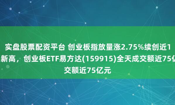 实盘股票配资平台 创业板指放量涨2.75%续创近11年新高，创业板ETF易方达(159915)全天成交额近75亿元