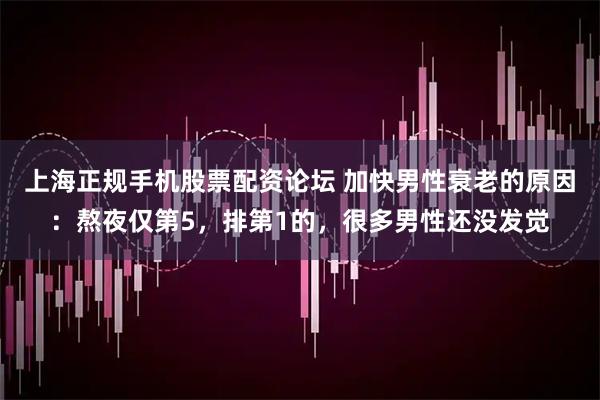 上海正规手机股票配资论坛 加快男性衰老的原因：熬夜仅第5，排第1的，很多男性还没发觉