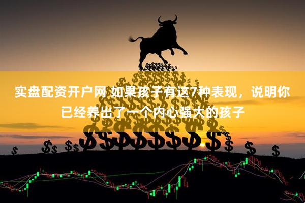 实盘配资开户网 如果孩子有这7种表现，说明你已经养出了一个内心强大的孩子