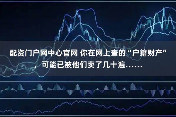 配资门户网中心官网 你在网上查的“户籍财产”,可能已被他们卖了几十遍……