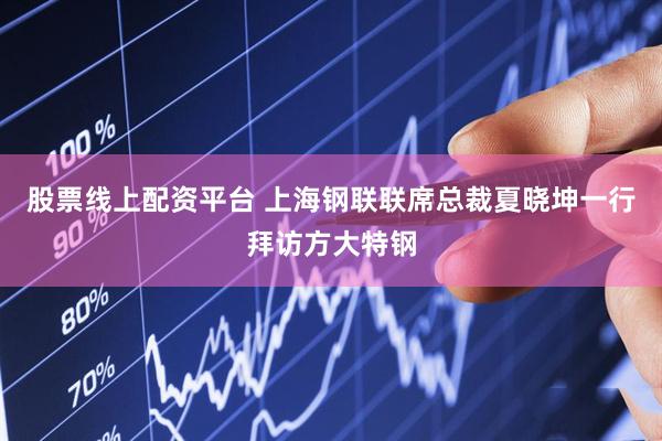股票线上配资平台 上海钢联联席总裁夏晓坤一行拜访方大特钢
