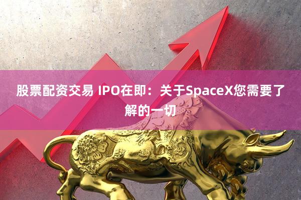股票配资交易 IPO在即：关于SpaceX您需要了解的一切