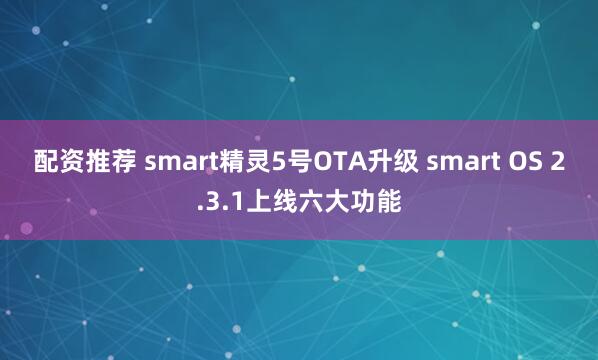配资推荐 smart精灵5号OTA升级 smart OS 2.3.1上线六大功能