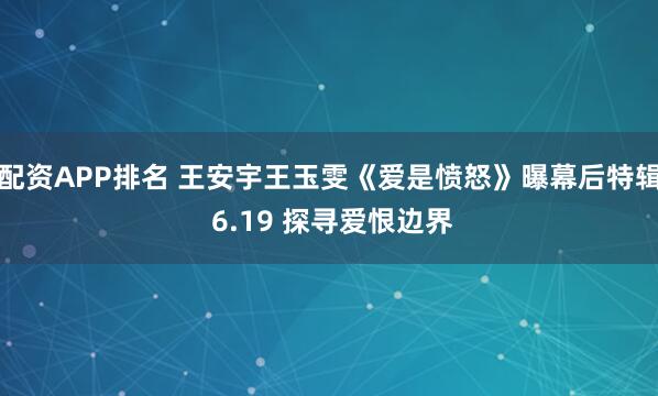 配资APP排名 王安宇王玉雯《爱是愤怒》曝幕后特辑 6.19 探寻爱恨边界