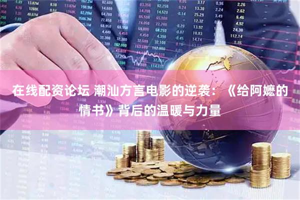 在线配资论坛 潮汕方言电影的逆袭：《给阿嬷的情书》背后的温暖与力量