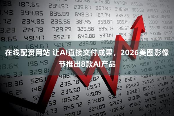 在线配资网站 让AI直接交付成果,2026美图影像节推出8款AI产品