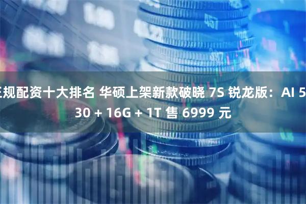 正规配资十大排名 华硕上架新款破晓 7S 锐龙版：AI 5 330 + 16G + 1T 售 6999 元
