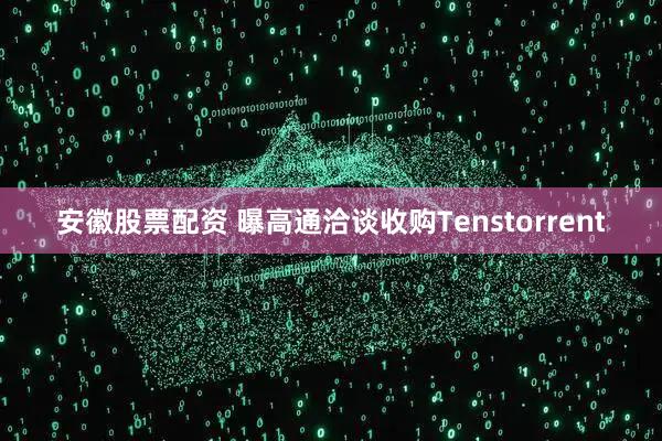 安徽股票配资 曝高通洽谈收购Tenstorrent