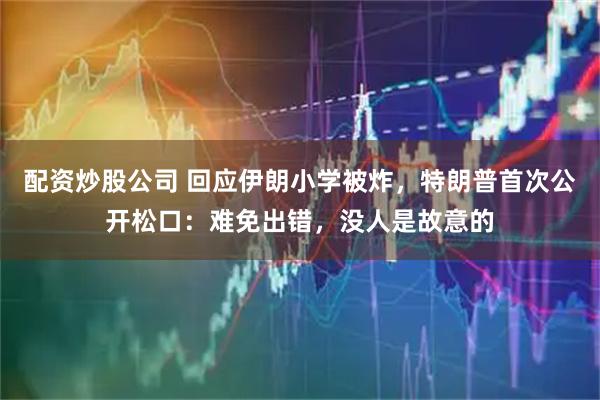 配资炒股公司 回应伊朗小学被炸，特朗普首次公开松口：难免出错，没人是故意的