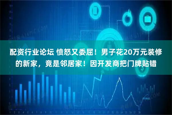 配资行业论坛 愤怒又委屈！男子花20万元装修的新家，竟是邻居家！因开发商把门牌贴错