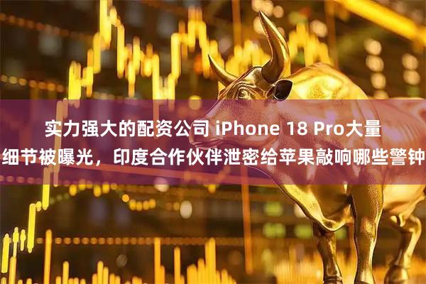 实力强大的配资公司 iPhone 18 Pro大量细节被曝光，印度合作伙伴泄密给苹果敲响哪些警钟