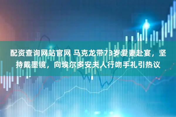 配资查询网站官网 马克龙带73岁爱妻赴宴，坚持戴墨镜，向埃尔多安夫人行吻手礼引热议
