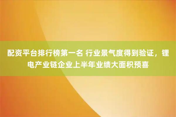 配资平台排行榜第一名 行业景气度得到验证，锂电产业链企业上半年业绩大面积预喜