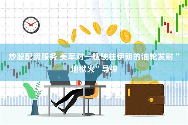 炒股配资服务 美军对一艘驶往伊朗的油轮发射“地狱火”导弹