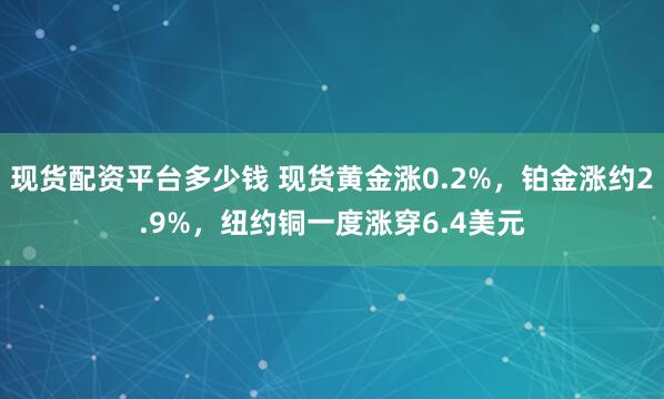 现货配资平台多少钱 现货黄金涨0.2%，铂金涨约2.9%，纽约铜一度涨穿6.4美元