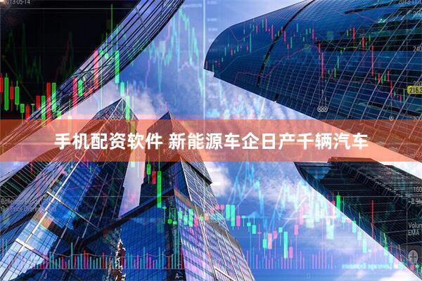 手机配资软件 新能源车企日产千辆汽车